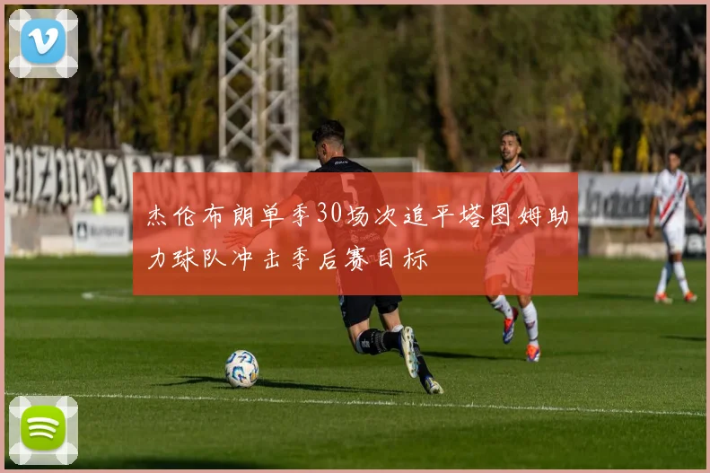 杰伦布朗单季30场次追平塔图姆助力球队冲击季后赛目标