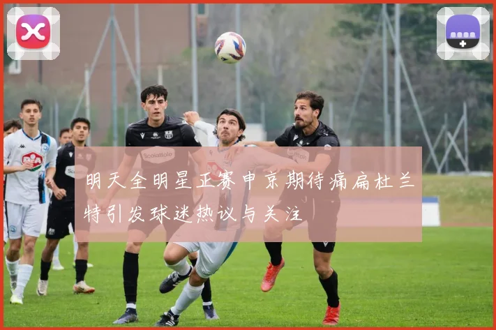 明天全明星正赛申京期待痛扁杜兰特引发球迷热议与关注
