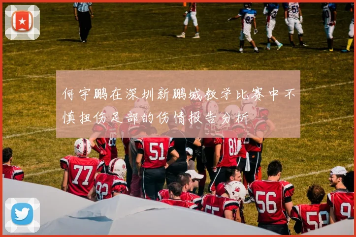 何宇鹏在深圳新鹏城教学比赛中不慎扭伤足部的伤情报告分析