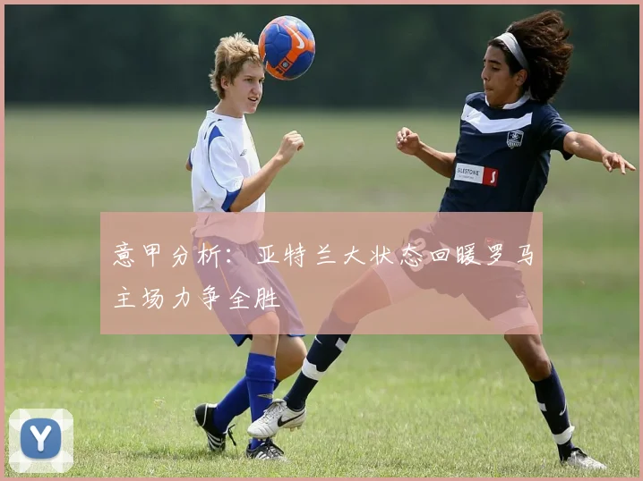 意甲分析：亚特兰大状态回暖罗马主场力争全胜