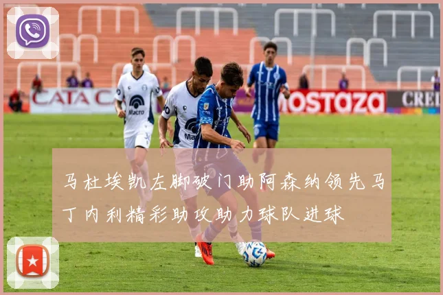 马杜埃凯左脚破门助阿森纳领先马丁内利精彩助攻助力球队进球