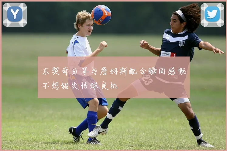 东契奇分享与詹姆斯配合瞬间感慨不想错失传球良机