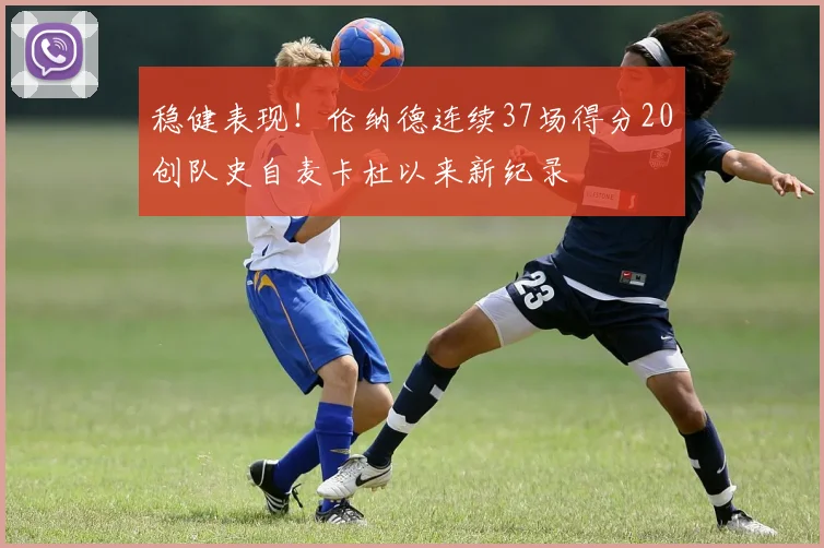 稳健表现！伦纳德连续37场得分20创队史自麦卡杜以来新纪录