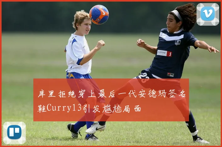 库里拒绝穿上最后一代安德玛签名鞋Curry13引发尴尬局面