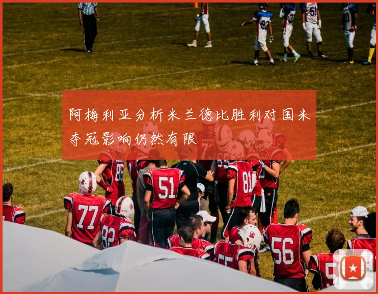 阿梅利亚分析米兰德比胜利对国米夺冠影响仍然有限