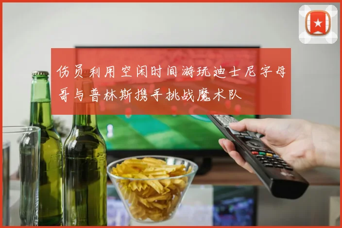 伤员利用空闲时间游玩迪士尼字母哥与普林斯携手挑战魔术队