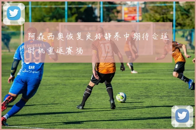 阿森西奥恢复良好静养中期待合适时机重返赛场