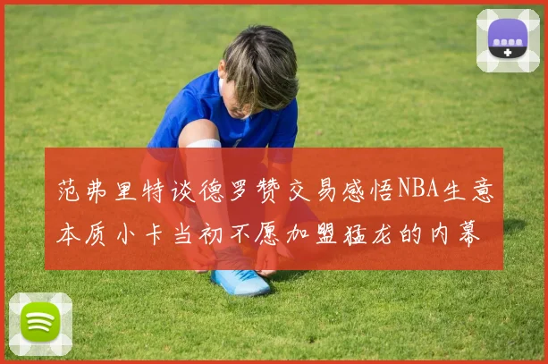 范弗里特谈德罗赞交易感悟NBA生意本质小卡当初不愿加盟猛龙的内幕揭秘